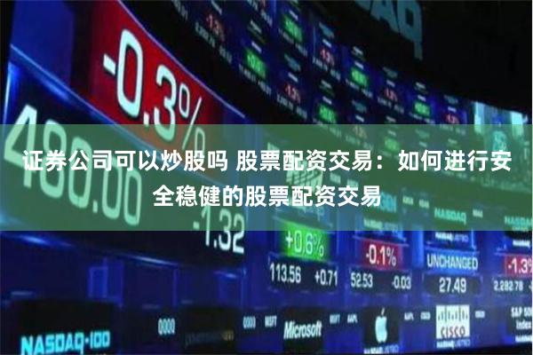 证券公司可以炒股吗 股票配资交易：如何进行安全稳健的股票配资交易