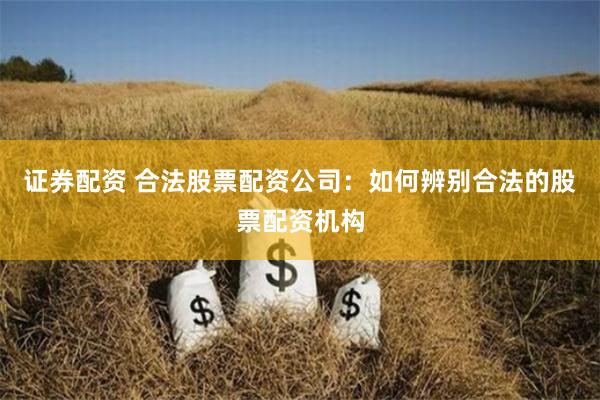 证券配资 合法股票配资公司：如何辨别合法的股票配资机构