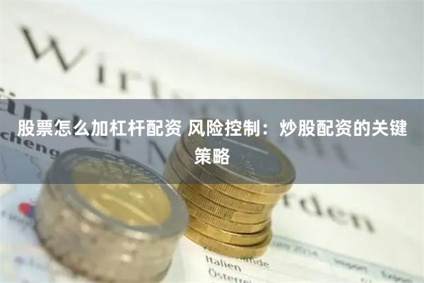 股票怎么加杠杆配资 风险控制：炒股配资的关键策略