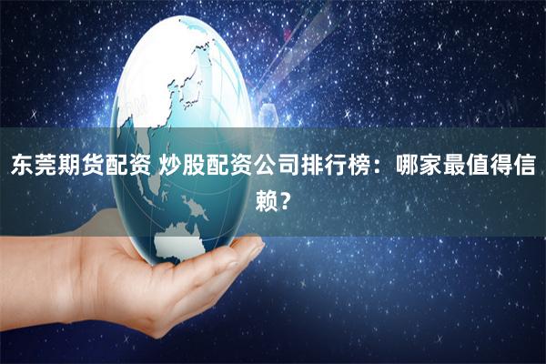 东莞期货配资 炒股配资公司排行榜：哪家最值得信赖？