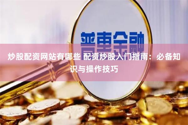 炒股配资网站有哪些 配资炒股入门指南：必备知识与操作技巧