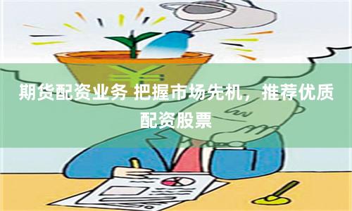 期货配资业务 把握市场先机，推荐优质配资股票