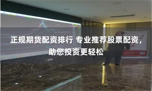 正规期货配资排行 专业推荐股票配资，助您投资更轻松