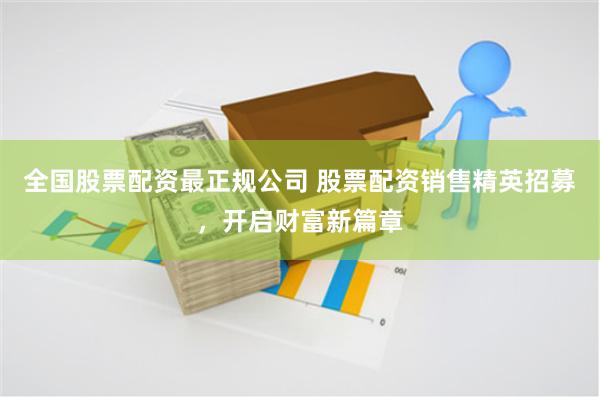全国股票配资最正规公司 股票配资销售精英招募，开启财富新篇章