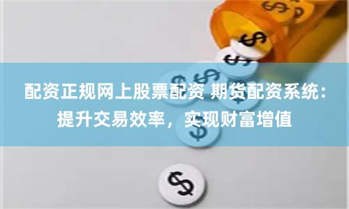 配资正规网上股票配资 期货配资系统：提升交易效率，实现财富增值