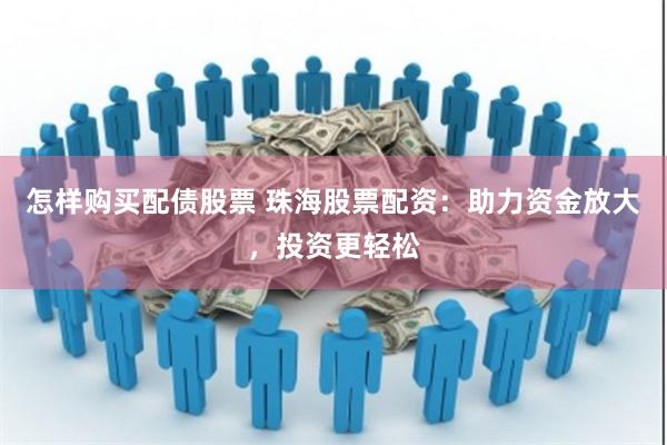 怎样购买配债股票 珠海股票配资：助力资金放大，投资更轻松