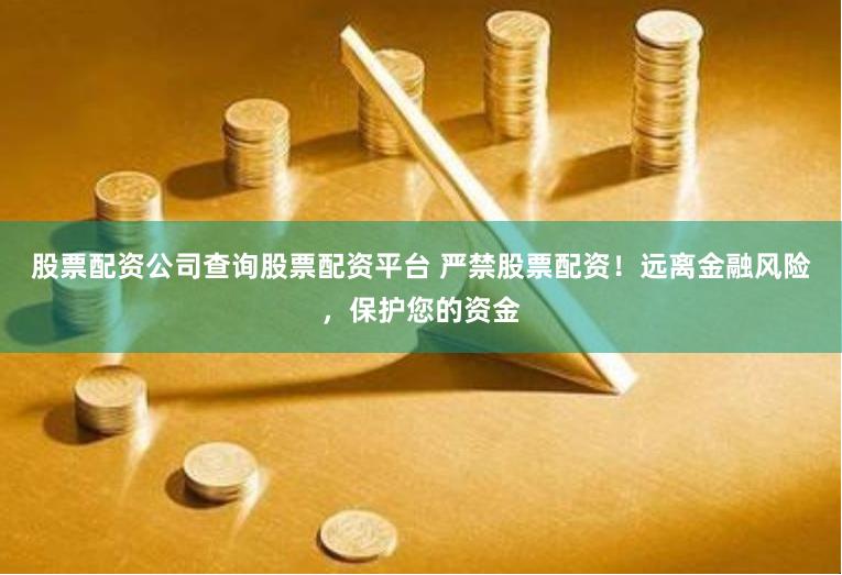 股票配资公司查询股票配资平台 严禁股票配资！远离金融风险，保护您的资金