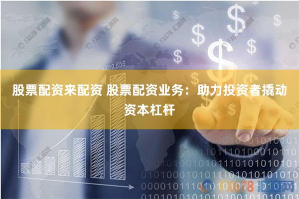 股票配资来配资 股票配资业务：助力投资者撬动资本杠杆