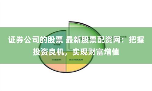 证券公司的股票 最新股票配资网：把握投资良机，实现财富增值