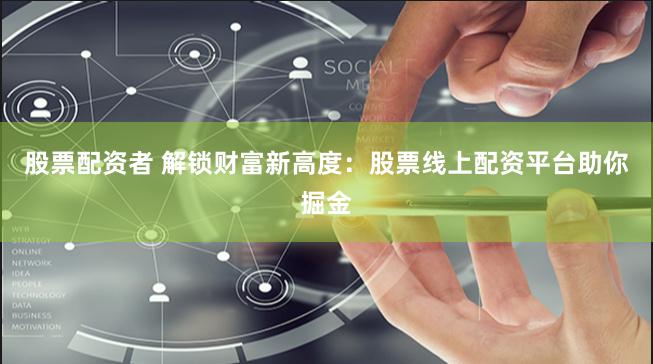 股票配资者 解锁财富新高度：股票线上配资平台助你掘金