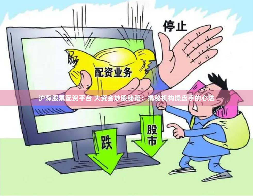 沪深股票配资平台 大资金炒股秘籍：揭秘机构操盘手的心法