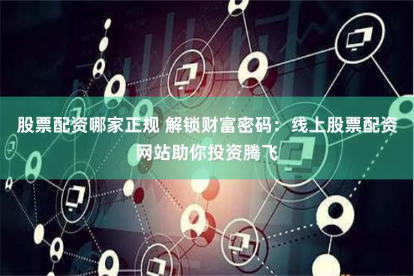 股票配资哪家正规 解锁财富密码：线上股票配资网站助你投资腾飞