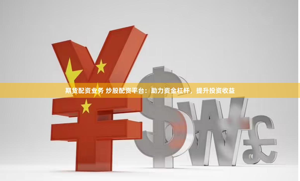 期货配资业务 炒股配资平台：助力资金杠杆，提升投资收益