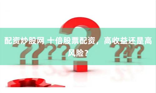 配资炒股网 十倍股票配资，高收益还是高风险？