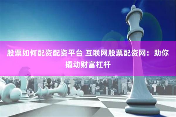 股票如何配资配资平台 互联网股票配资网：助你撬动财富杠杆