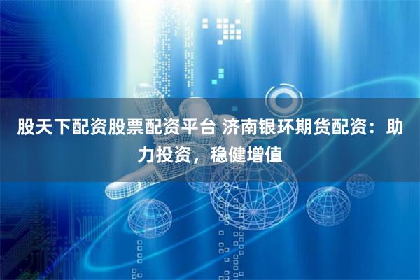 股天下配资股票配资平台 济南银环期货配资:助力投资,稳健增值