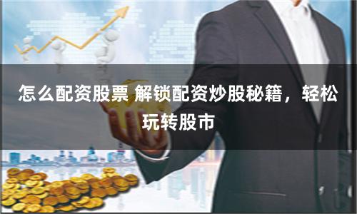 怎么配资股票 解锁配资炒股秘籍，轻松玩转股市