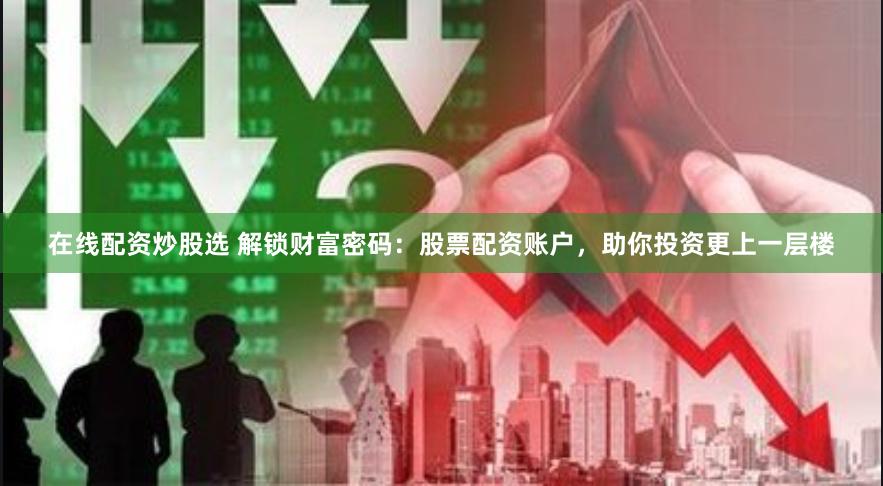 在线配资炒股选 解锁财富密码：股票配资账户，助你投资更上一层楼