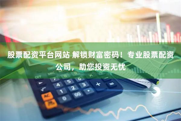 股票配资平台网站 解锁财富密码！专业股票配资公司，助您投资无忧