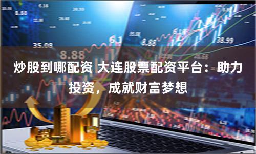 炒股到哪配资 大连股票配资平台：助力投资，成就财富梦想