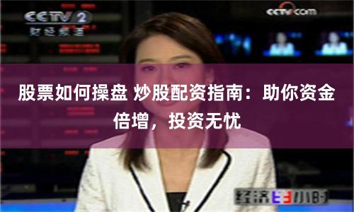 股票如何操盘 炒股配资指南：助你资金倍增，投资无忧