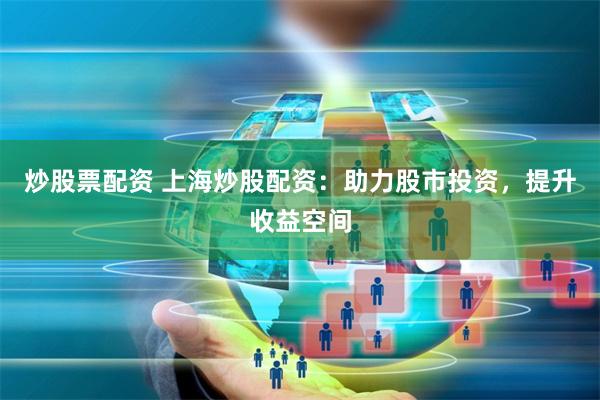 炒股票配资 上海炒股配资：助力股市投资，提升收益空间