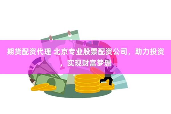 期货配资代理 北京专业股票配资公司，助力投资，实现财富梦想