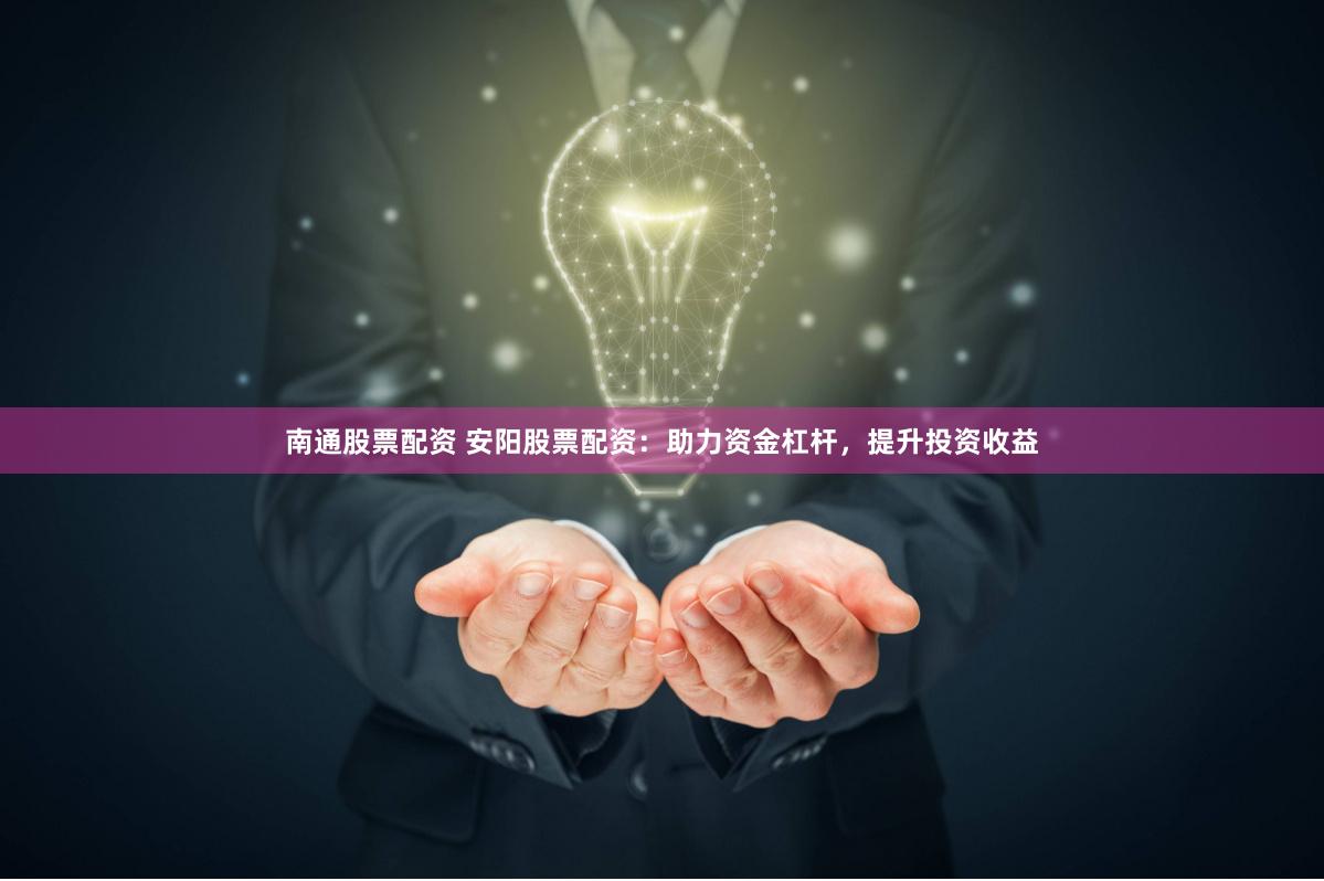 南通股票配资 安阳股票配资：助力资金杠杆，提升投资收益