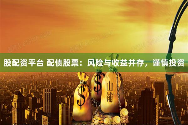 股配资平台 配债股票：风险与收益并存，谨慎投资