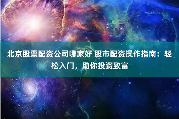 北京股票配资公司哪家好 股市配资操作指南:轻松入门,助你投资致富