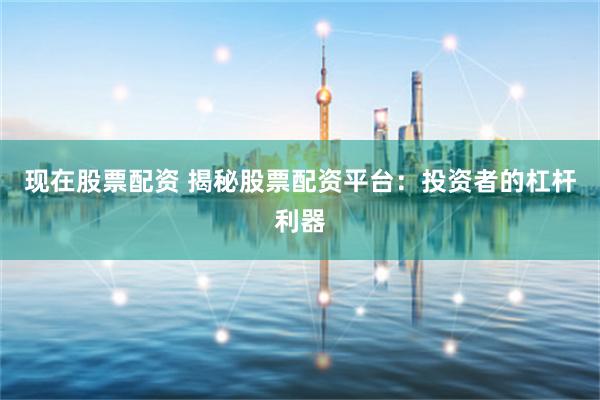 现在股票配资 揭秘股票配资平台：投资者的杠杆利器
