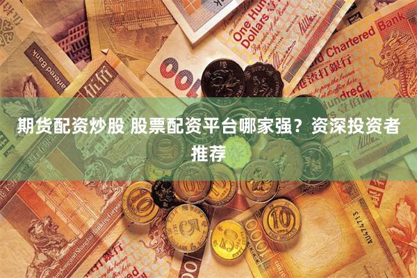 期货配资炒股 股票配资平台哪家强？资深投资者推荐