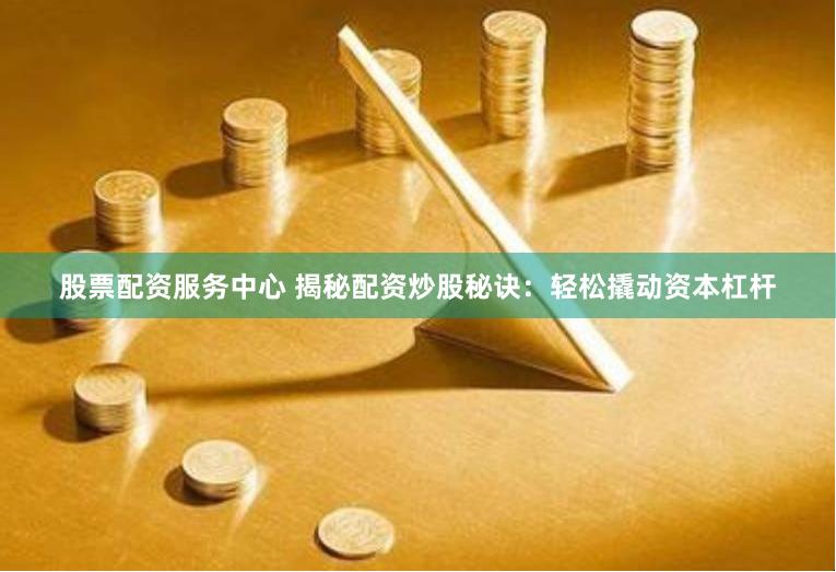 股票配资服务中心 揭秘配资炒股秘诀：轻松撬动资本杠杆