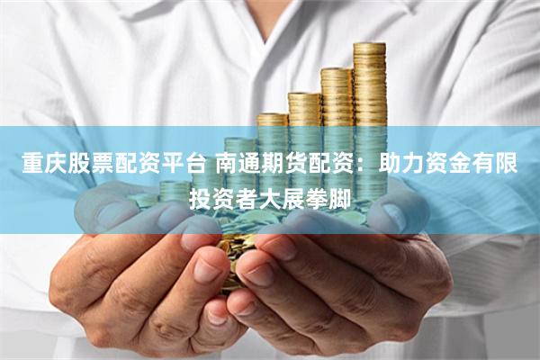 重庆股票配资平台 南通期货配资：助力资金有限投资者大展拳脚