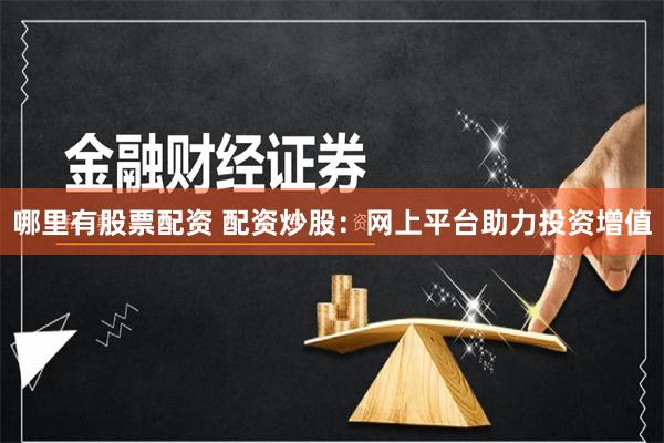哪里有股票配资 配资炒股：网上平台助力投资增值