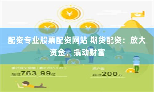 配资专业股票配资网站 期货配资：放大资金，撬动财富