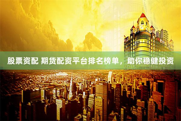 股票资配 期货配资平台排名榜单，助你稳健投资