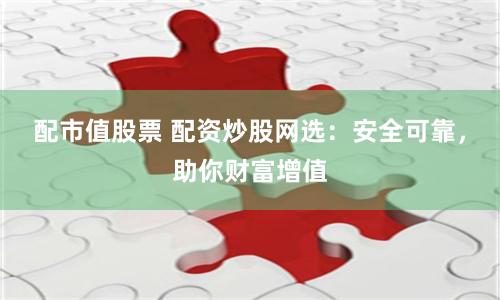 配市值股票 配资炒股网选：安全可靠，助你财富增值