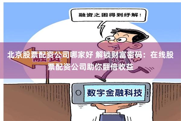 北京股票配资公司哪家好 解锁财富密码:在线股票配资公司助你翻倍收益