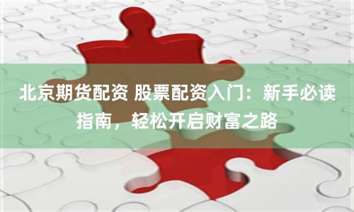 北京期货配资 股票配资入门：新手必读指南，轻松开启财富之路