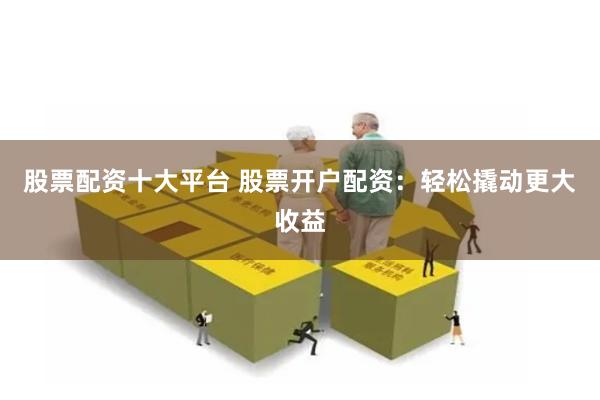 股票配资十大平台 股票开户配资：轻松撬动更大收益
