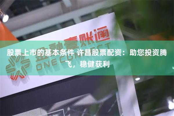 股票上市的基本条件 许昌股票配资：助您投资腾飞，稳健获利