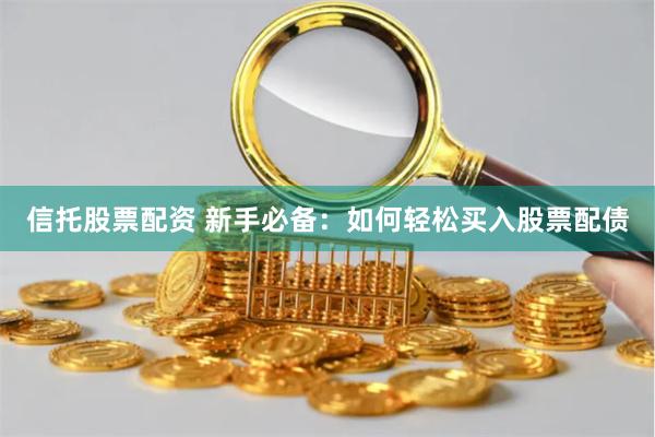 信托股票配资 新手必备：如何轻松买入股票配债