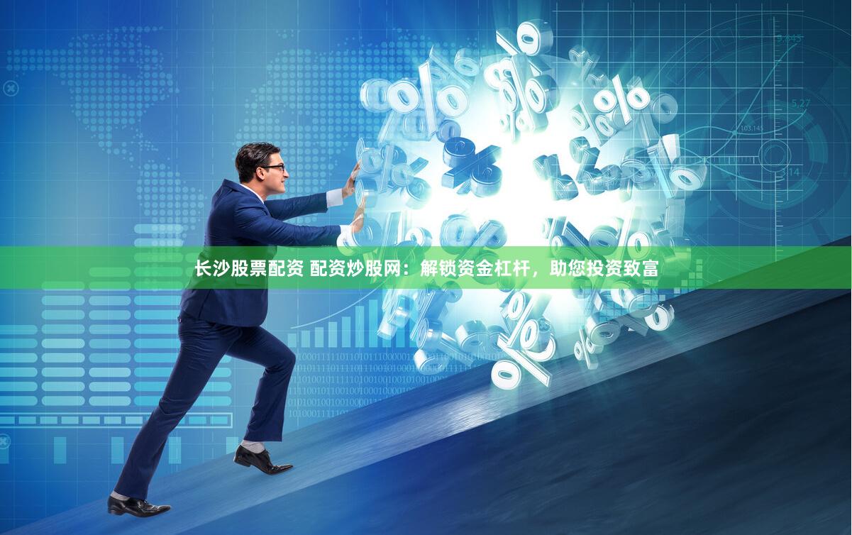 长沙股票配资 配资炒股网：解锁资金杠杆，助您投资致富