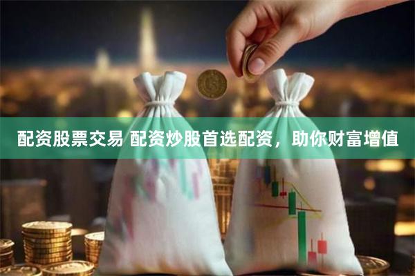 配资股票交易 配资炒股首选配资，助你财富增值