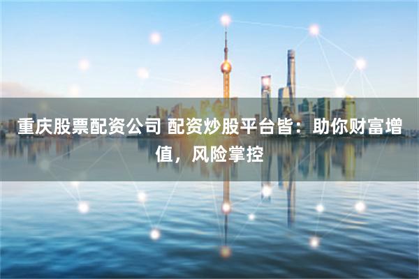 重庆股票配资公司 配资炒股平台皆：助你财富增值，风险掌控