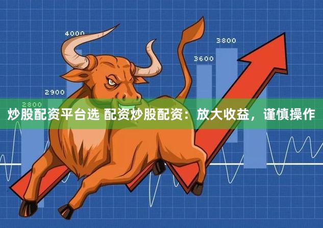 炒股配资平台选 配资炒股配资：放大收益，谨慎操作