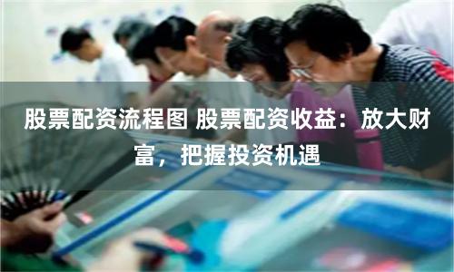 股票配资流程图 股票配资收益：放大财富，把握投资机遇