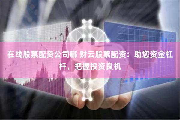 在线股票配资公司哪 财云股票配资：助您资金杠杆，把握投资良机