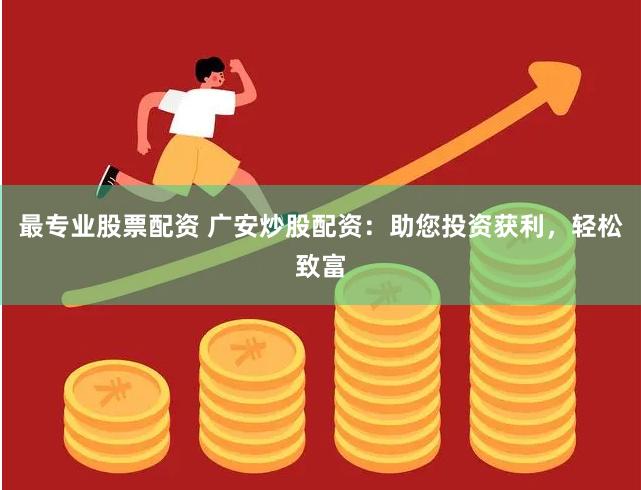 最专业股票配资 广安炒股配资：助您投资获利，轻松致富